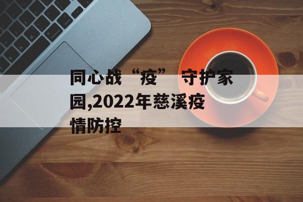 同心战“疫” 守护家园,2022年慈溪疫情防控