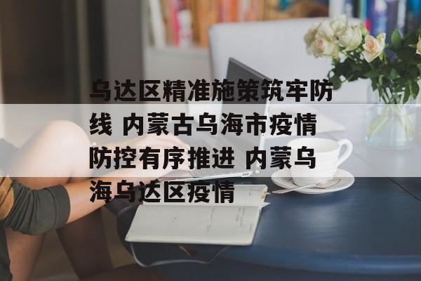 乌达区精准施策筑牢防线 内蒙古乌海市疫情防控有序推进 内蒙乌海乌达区疫情