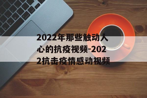 2022年那些触动人心的抗疫视频-2022抗击疫情感动视频