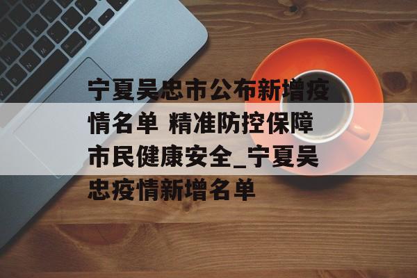 宁夏吴忠市公布新增疫情名单 精准防控保障市民健康安全_宁夏吴忠疫情新增名单
