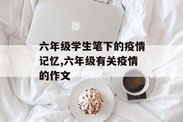六年级学生笔下的疫情记忆,六年级有关疫情的作文