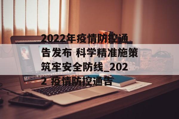 2022年疫情防控通告发布 科学精准施策筑牢安全防线_2022 疫情防控通告