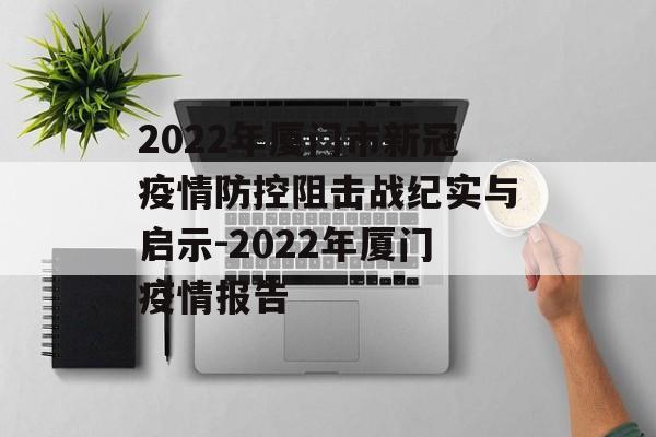 2022年厦门市新冠疫情防控阻击战纪实与启示-2022年厦门疫情报告