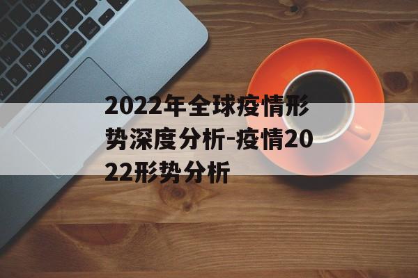 2022年全球疫情形势深度分析-疫情2022形势分析