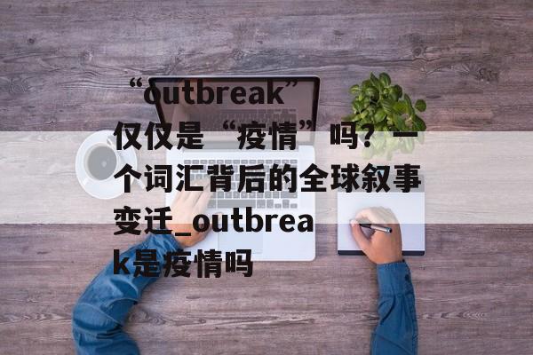 “outbreak”仅仅是“疫情”吗？一个词汇背后的全球叙事变迁_outbreak是疫情吗