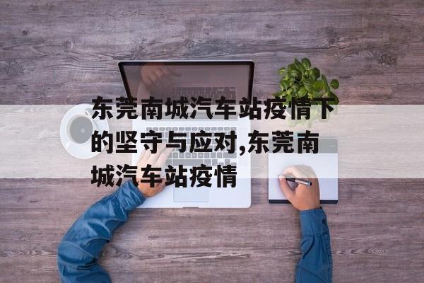 东莞南城汽车站疫情下的坚守与应对,东莞南城汽车站疫情