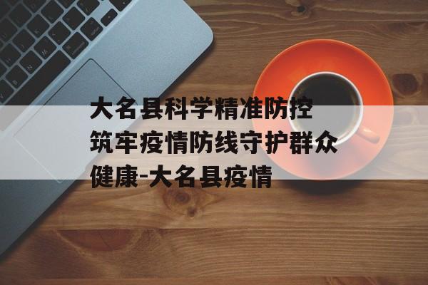 大名县科学精准防控 筑牢疫情防线守护群众健康-大名县疫情
