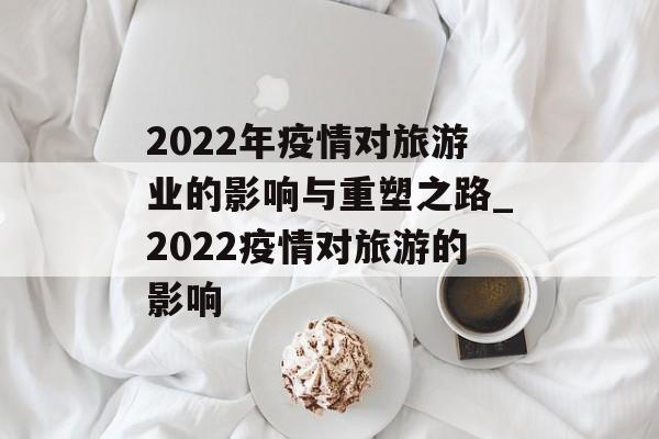 2022年疫情对旅游业的影响与重塑之路_2022疫情对旅游的影响