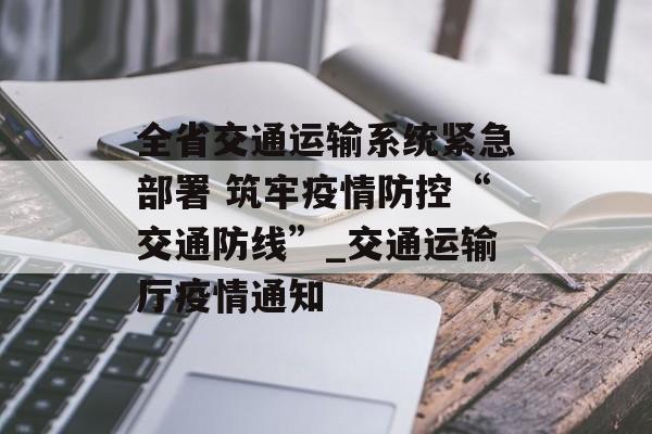 全省交通运输系统紧急部署 筑牢疫情防控“交通防线”_交通运输厅疫情通知