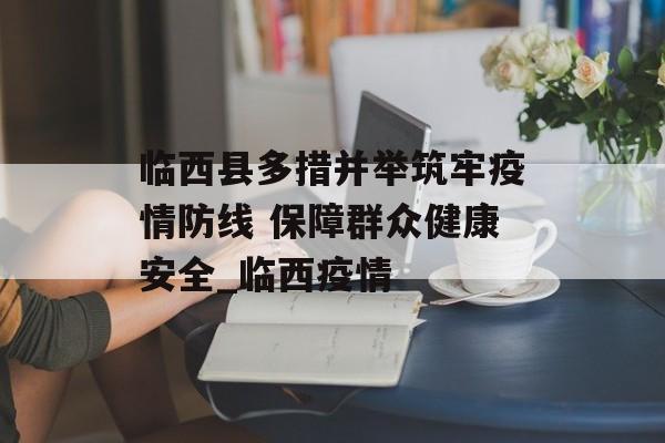 临西县多措并举筑牢疫情防线 保障群众健康安全_临西疫情