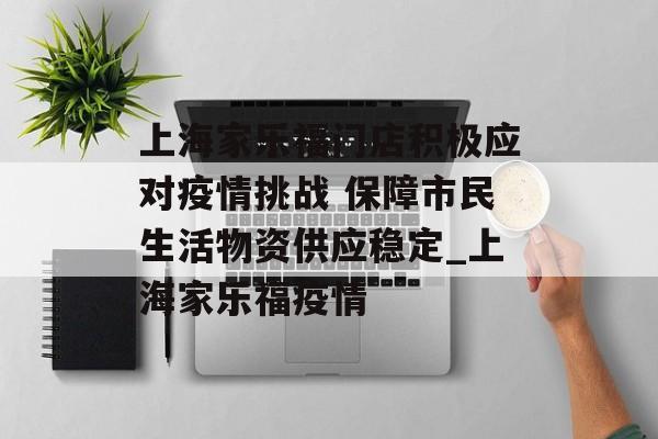 上海家乐福门店积极应对疫情挑战 保障市民生活物资供应稳定_上海家乐福疫情