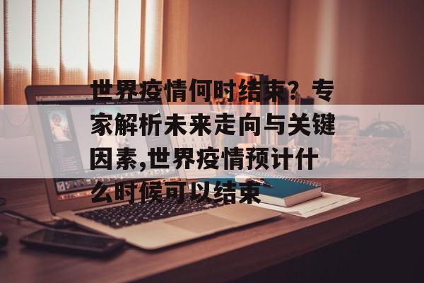 世界疫情何时结束？专家解析未来走向与关键因素,世界疫情预计什么时候可以结束