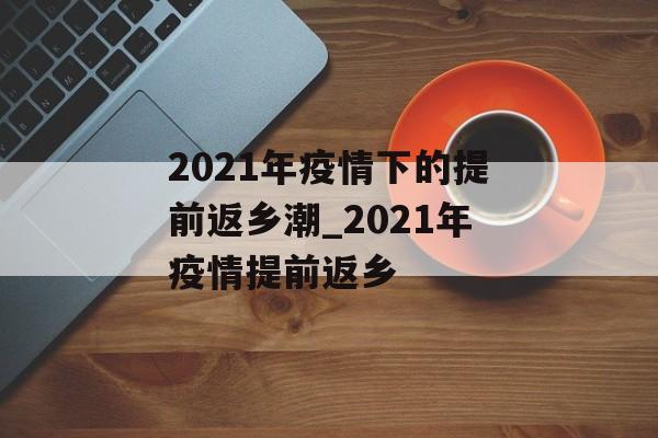 2021年疫情下的提前返乡潮_2021年疫情提前返乡