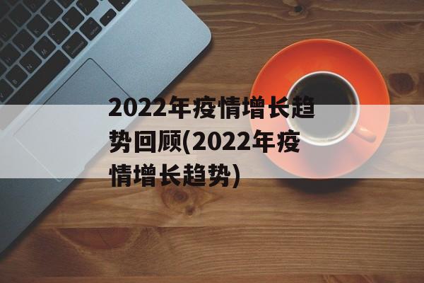 2022年疫情增长趋势回顾(2022年疫情增长趋势)