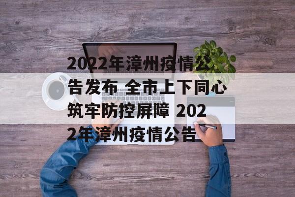 2022年漳州疫情公告发布 全市上下同心筑牢防控屏障 2022年漳州疫情公告