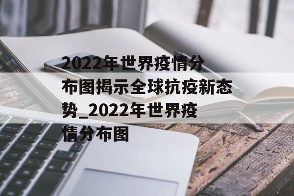 2022年世界疫情分布图揭示全球抗疫新态势_2022年世界疫情分布图