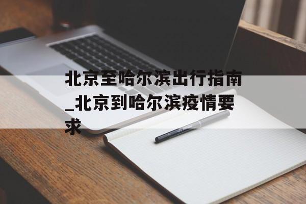 北京至哈尔滨出行指南_北京到哈尔滨疫情要求