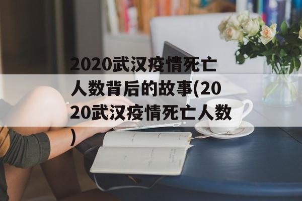 2020武汉疫情死亡人数背后的故事(2020武汉疫情死亡人数)