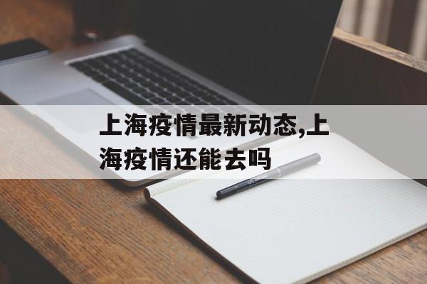 上海疫情最新动态,上海疫情还能去吗