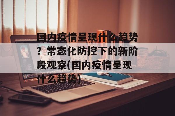 国内疫情呈现什么趋势？常态化防控下的新阶段观察(国内疫情呈现什么趋势)