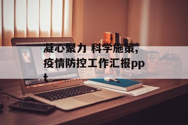 凝心聚力 科学施策,疫情防控工作汇报ppt