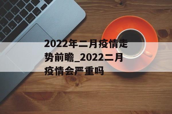 2022年二月疫情走势前瞻_2022二月疫情会严重吗
