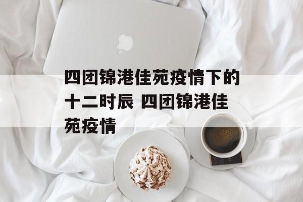 四团锦港佳苑疫情下的十二时辰 四团锦港佳苑疫情