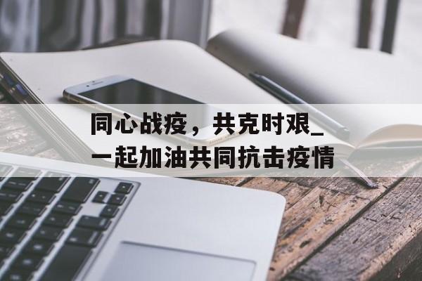 同心战疫，共克时艰_一起加油共同抗击疫情