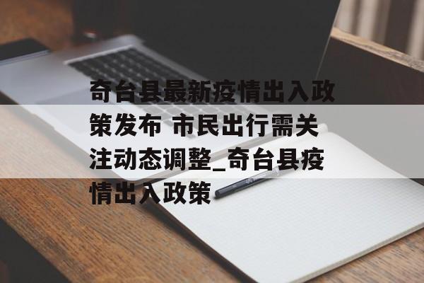 奇台县最新疫情出入政策发布 市民出行需关注动态调整_奇台县疫情出入政策