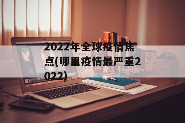 2022年全球疫情焦点(哪里疫情最严重2022)