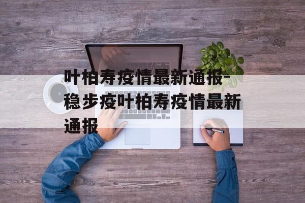 叶柏寿疫情最新通报-稳步疫叶柏寿疫情最新通报