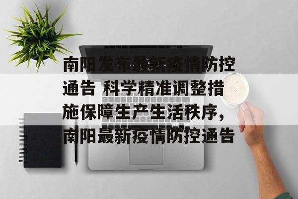 南阳发布最新疫情防控通告 科学精准调整措施保障生产生活秩序,南阳最新疫情防控通告