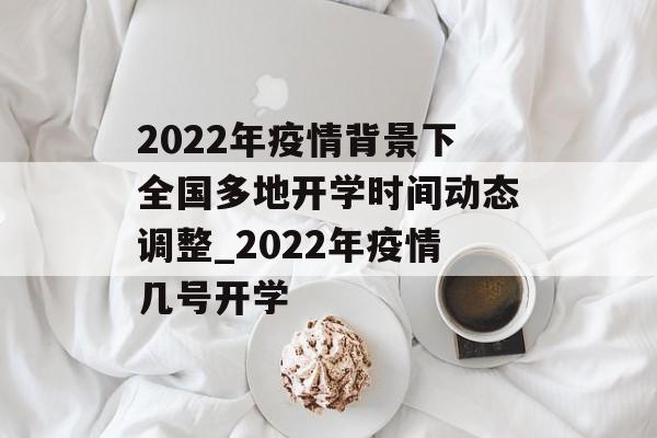 2022年疫情背景下全国多地开学时间动态调整_2022年疫情几号开学