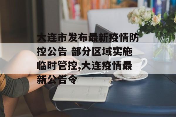 大连市发布最新疫情防控公告 部分区域实施临时管控,大连疫情最新公告令