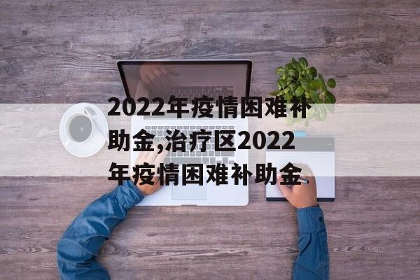 2022年疫情困难补助金,治疗区2022年疫情困难补助金