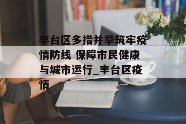丰台区多措并举筑牢疫情防线 保障市民健康与城市运行_丰台区疫情