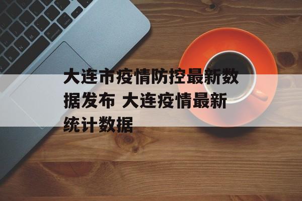 大连市疫情防控最新数据发布 大连疫情最新统计数据