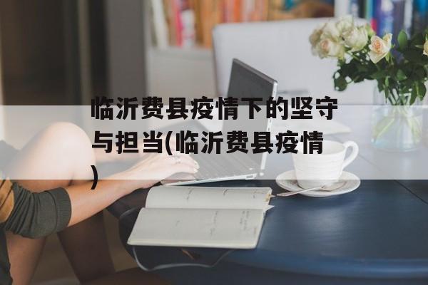 临沂费县疫情下的坚守与担当(临沂费县疫情)