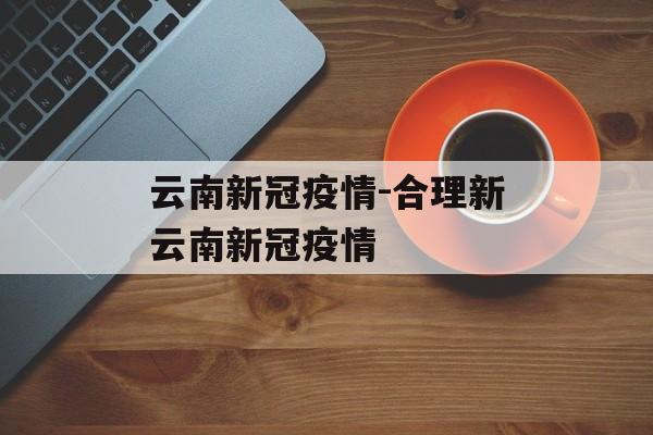 云南新冠疫情-合理新云南新冠疫情
