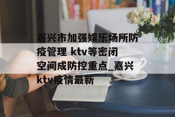 嘉兴市加强娱乐场所防疫管理 ktv等密闭空间成防控重点_嘉兴ktv疫情最新