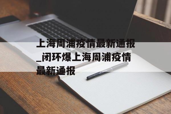 上海周浦疫情最新通报_闭环爆上海周浦疫情最新通报