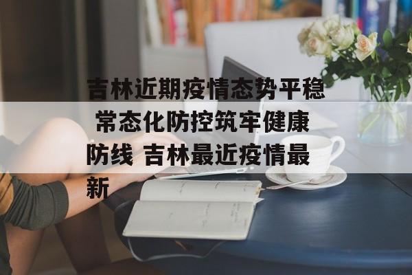 吉林近期疫情态势平稳 常态化防控筑牢健康防线 吉林最近疫情最新