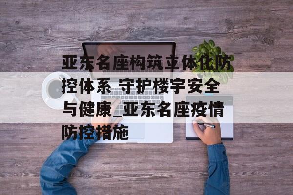 亚东名座构筑立体化防控体系 守护楼宇安全与健康_亚东名座疫情防控措施
