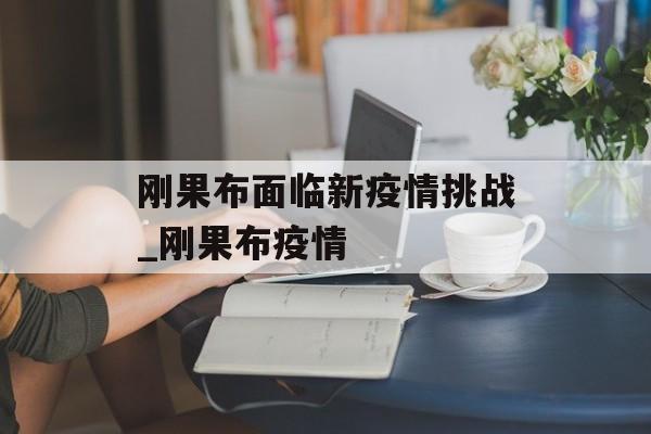 刚果布面临新疫情挑战_刚果布疫情