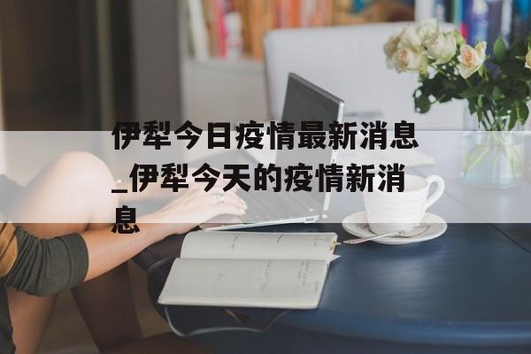伊犁今日疫情最新消息_伊犁今天的疫情新消息
