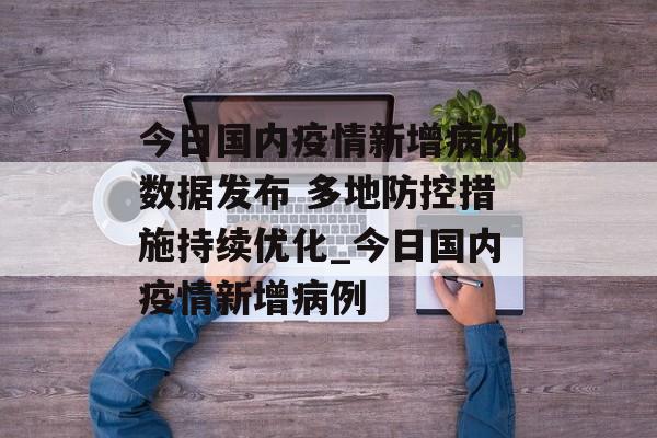 今日国内疫情新增病例数据发布 多地防控措施持续优化_今日国内疫情新增病例