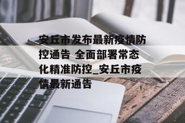 安丘市发布最新疫情防控通告 全面部署常态化精准防控_安丘市疫情最新通告