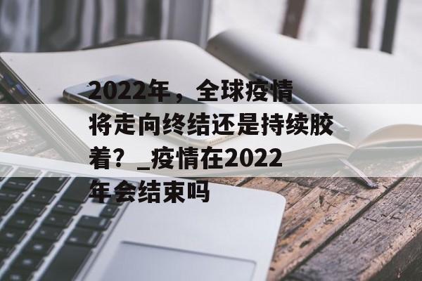 2022年，全球疫情将走向终结还是持续胶着？_疫情在2022年会结束吗