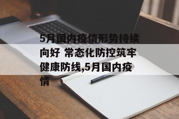 5月国内疫情形势持续向好 常态化防控筑牢健康防线,5月国内疫情
