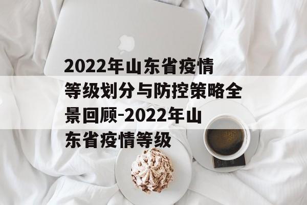2022年山东省疫情等级划分与防控策略全景回顾-2022年山东省疫情等级